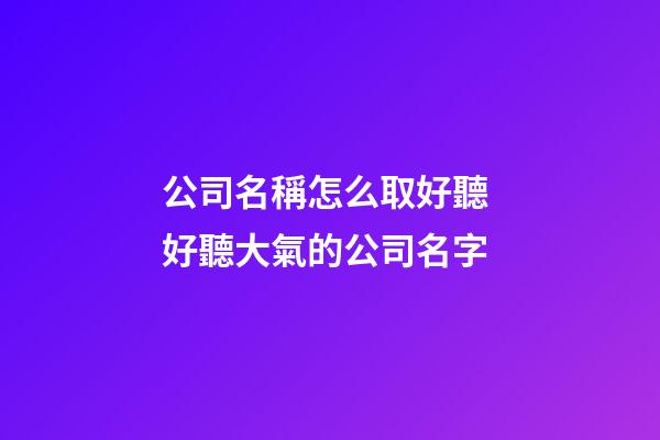 公司名稱怎么取好聽 好聽大氣的公司名字-第1張-公司起名-玄機派